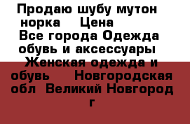 Продаю шубу мутон - норка  › Цена ­ 6 000 - Все города Одежда, обувь и аксессуары » Женская одежда и обувь   . Новгородская обл.,Великий Новгород г.